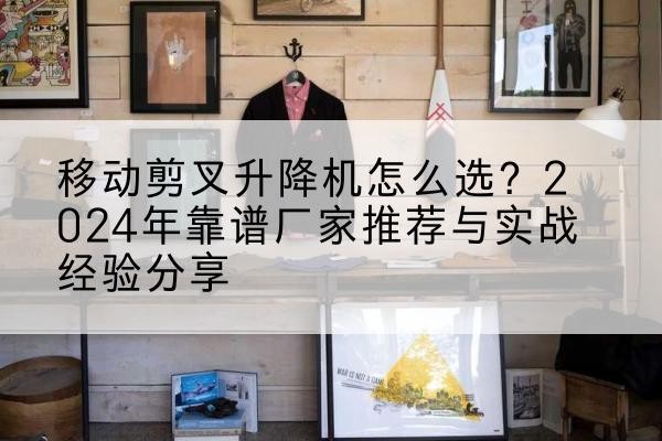 镇巴升降平台厂家推荐-移动剪叉升降机怎么选?2024年靠谱厂家推荐与实战经验分享