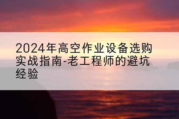镇巴高空作业升降机厂家推荐-2024年高空作业设备选购实战指南-老工程师的避坑经验