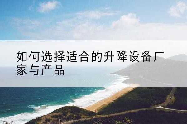 镇巴电动升降平台厂家-如何选择适合的升降设备厂家与产品