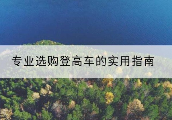 镇巴电动登高车厂家推荐-专业选购登高车的实用指南