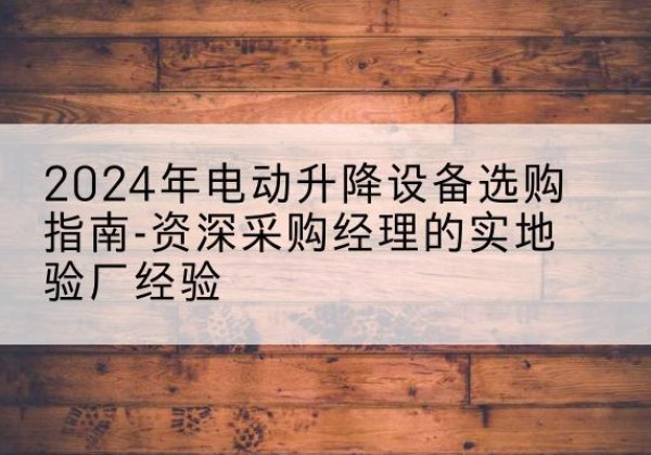 镇巴电动剪叉升降平台厂家-2024年电动升降设备选购指南-资深采购经理的实地验厂经验