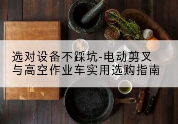 镇巴电动剪叉升降平台怎么选-选对设备不踩坑-电动剪叉与高空作业车实用选购指南