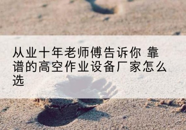 镇巴高空作业升降机厂家推荐-从业十年老师傅告诉你 靠谱的高空作业设备厂家怎么选