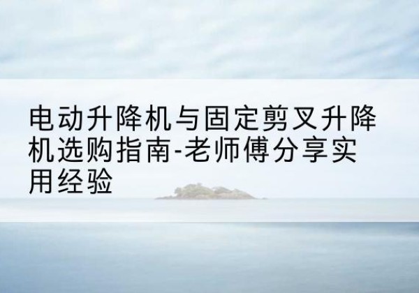 镇巴电动升降机怎么选-电动升降机与固定剪叉升降机选购指南-老师傅分享实用经验