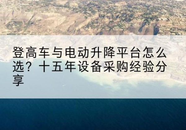 镇巴登高车厂家厂家-登高车与电动升降平台怎么选？十五年设备采购经验分享