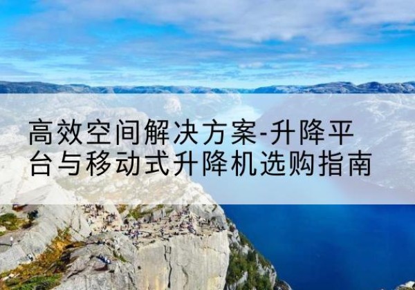 镇巴升降平台厂家-*空间解决方案-升降平台与移动式升降机选购指南