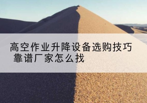 镇巴电动升降平台厂家推荐-高空作业升降设备选购技巧 靠谱厂家怎么找