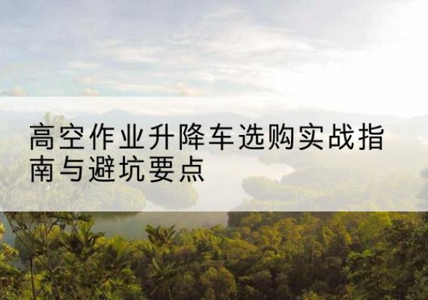 镇巴升降车怎么选-高空作业升降车选购实战指南与避坑要点