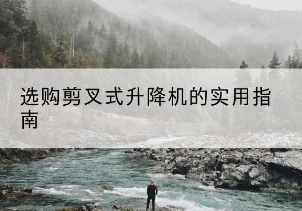 镇巴剪叉式升降机怎么选-选购剪叉式升降机的实用指南