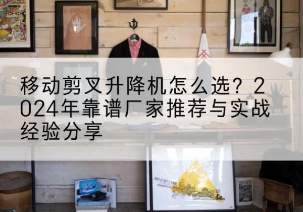 镇巴升降平台厂家推荐-移动剪叉升降机怎么选？2024年靠谱厂家推荐与实战经验分享