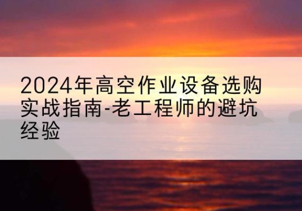 镇巴高空作业升降机厂家推荐-2024年高空作业设备选购实战指南-老工程师的避坑经验