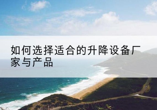 镇巴电动升降平台厂家-如何选择适合的升降设备厂家与产品
