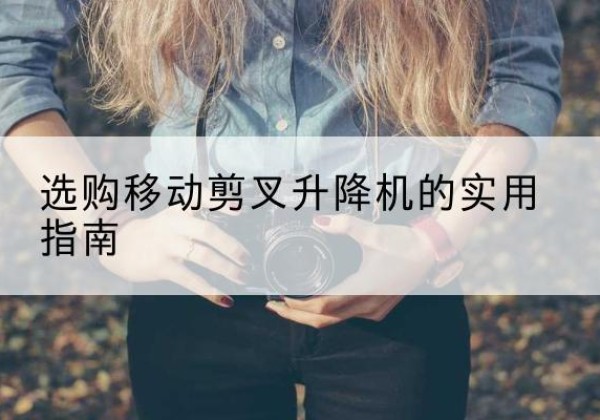 镇巴移动剪叉升降机怎么选-选购移动剪叉升降机的实用指南