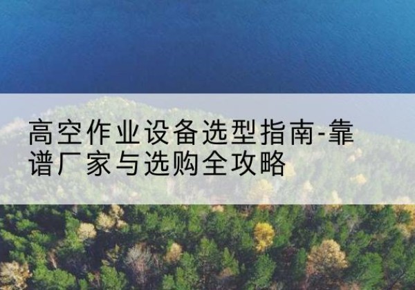 镇巴升降车厂家-高空作业设备选型指南-靠谱厂家与选购全攻略